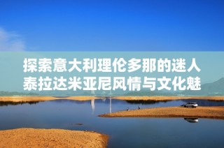 探索意大利理伦多那的迷人泰拉达米亚尼风情与文化魅力