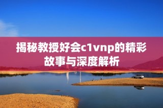 揭秘教授好会c1vnp的精彩故事与深度解析