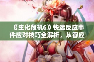 《生化危机6》快速反应事件应对技巧全解析，从容应对挑战