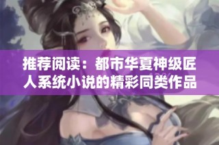 推荐阅读：都市华夏神级匠人系统小说的精彩同类作品合集