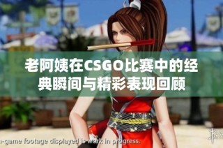 老阿姨在CSGO比赛中的经典瞬间与精彩表现回顾