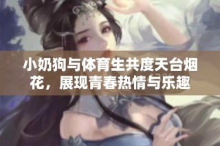 小奶狗与体育生共度天台烟花，展现青春热情与乐趣