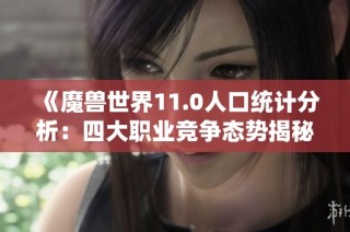 《魔兽世界11.0人口统计分析：四大职业竞争态势揭秘》