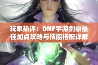 玩家热评：DNF手游剑豪最佳加点攻略与技能搭配详解