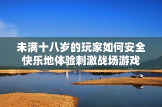 未满十八岁的玩家如何安全快乐地体验刺激战场游戏