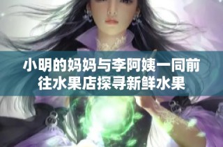 小明的妈妈与李阿姨一同前往水果店探寻新鲜水果