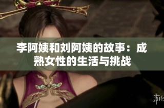 李阿姨和刘阿姨的故事：成熟女性的生活与挑战