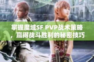 掌握魔域SF PVP战术策略，赢得战斗胜利的秘密技巧推荐