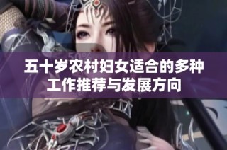 五十岁农村妇女适合的多种工作推荐与发展方向