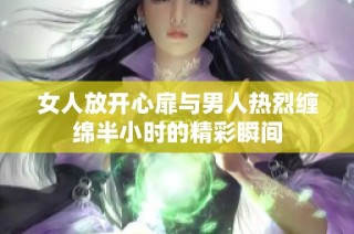 女人放开心扉与男人热烈缠绵半小时的精彩瞬间