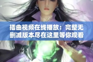 插曲视频在线播放：完整无删减版本尽在这里等你观看