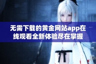 无需下载的黄金网站app在线观看全新体验尽在掌握