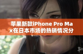 苹果新款iPhone Pro Max在日本市场的热销情况分析