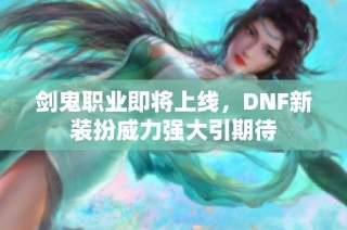 剑鬼职业即将上线，DNF新装扮威力强大引期待