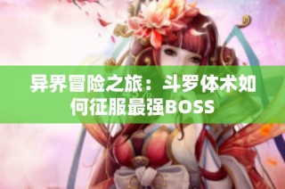 异界冒险之旅：斗罗体术如何征服最强BOSS