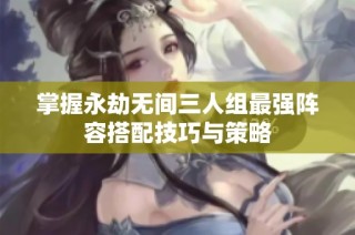 掌握永劫无间三人组最强阵容搭配技巧与策略