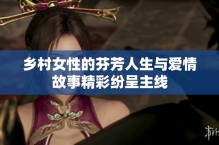 乡村女性的芬芳人生与爱情故事精彩纷呈主线