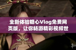 全新体验糖心Vlog免费网页版，让你畅游精彩视频世界