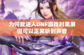 为何我进入DNF游戏时黑屏但可以正常听到声音
