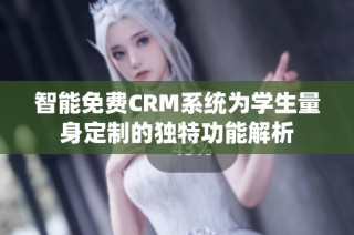 智能免费CRM系统为学生量身定制的独特功能解析