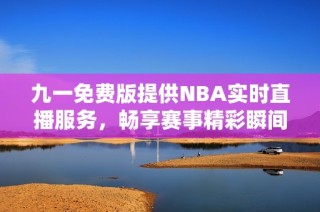 九一免费版提供NBA实时直播服务，畅享赛事精彩瞬间