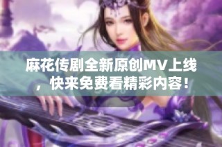 麻花传剧全新原创MV上线，快来免费看精彩内容！