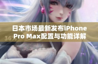 日本市场最新发布iPhone Pro Max配置与功能详解