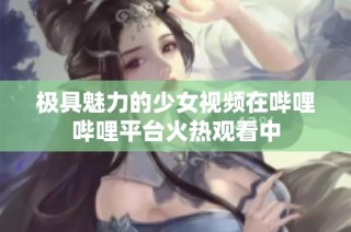 极具魅力的少女视频在哔哩哔哩平台火热观看中