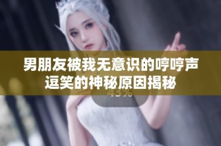 男朋友被我无意识的哼哼声逗笑的神秘原因揭秘