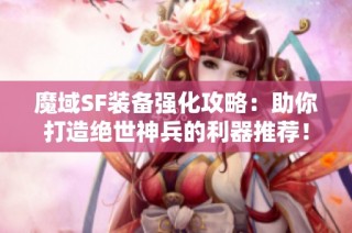 魔域SF装备强化攻略：助你打造绝世神兵的利器推荐！