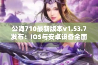 公海710最新版本v1.53.7发布：IOS与安卓设备全面支持