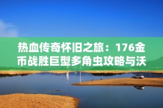 热血传奇怀旧之旅：176金币战胜巨型多角虫攻略与沃玛三层挑战分享