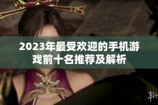 2023年最受欢迎的手机游戏前十名推荐及解析