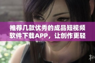 推荐几款优秀的成品短视频软件下载APP，让创作更轻松