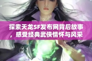 探索天龙SF发布网背后故事，感受经典武侠情怀与风采