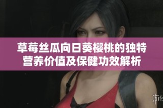 草莓丝瓜向日葵樱桃的独特营养价值及保健功效解析