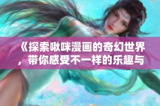 《探索啾咪漫画的奇幻世界，带你感受不一样的乐趣与情感》