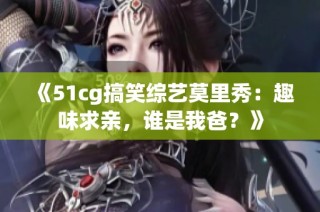 《51cg搞笑综艺莫里秀：趣味求亲，谁是我爸？》