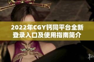 2022年CGY钙同平台全新登录入口及使用指南简介