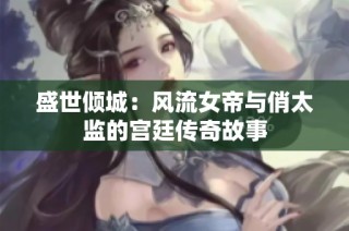 盛世倾城：风流女帝与俏太监的宫廷传奇故事