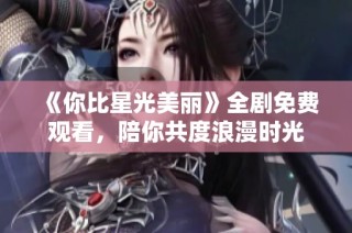 《你比星光美丽》全剧免费观看，陪你共度浪漫时光