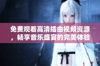 免费观看高清插曲视频资源，畅享音乐盛宴的完美体验