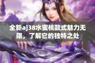 全新aj38水蜜桃款式魅力无限，了解它的独特之处