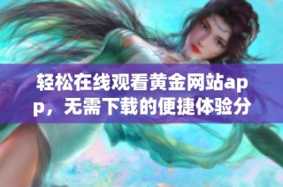 轻松在线观看黄金网站app，无需下载的便捷体验分享