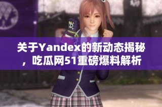 关于Yandex的新动态揭秘，吃瓜网51重磅爆料解析