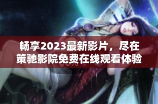 畅享2023最新影片，尽在策驰影院免费在线观看体验