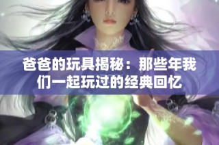 爸爸的玩具揭秘：那些年我们一起玩过的经典回忆