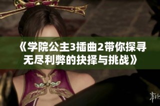 《学院公主3插曲2带你探寻无尽利弊的抉择与挑战》