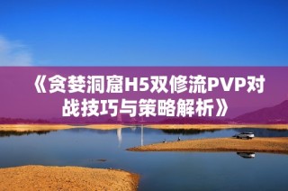 《贪婪洞窟H5双修流PVP对战技巧与策略解析》