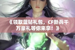 《领取蓝钻礼包，CF新兵千万豪礼等你来拿！》